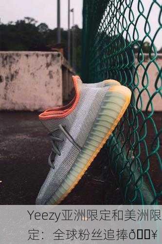 Yeezy亚洲限定和美洲限定：全球粉丝追捧🔥