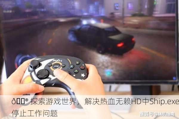 🎮 探索游戏世界，解决热血无赖HD中Ship.exe停止工作问题