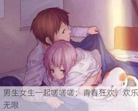 男生女生一起嗟嗟嗟：青春狂欢，欢乐无限