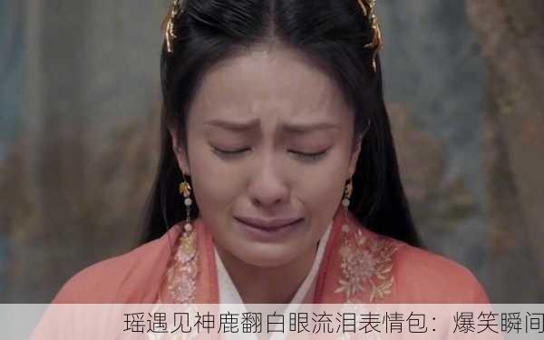 瑶遇见神鹿翻白眼流泪表情包：爆笑瞬间