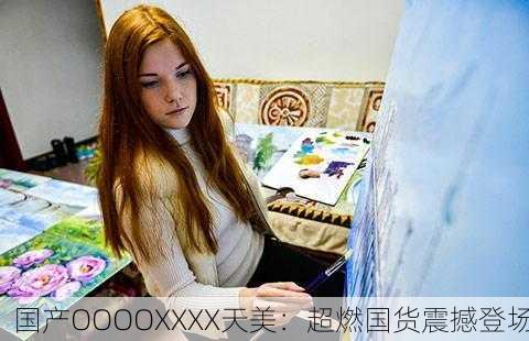 国产OOOOXXXX天美：超燃国货震撼登场