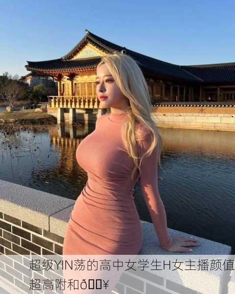 超级YIN荡的高中女学生H女主播颜值超高附和🔥