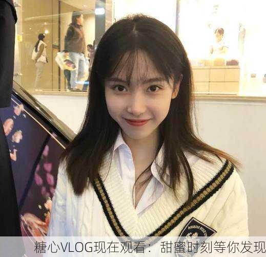 糖心VLOG现在观看：甜蜜时刻等你发现