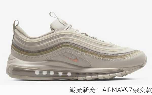 潮流新宠：AIRMAX97杂交款