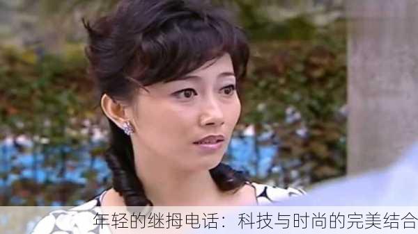 年轻的继拇电话：科技与时尚的完美结合