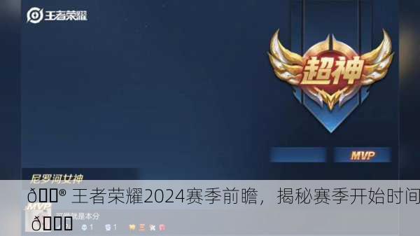 🎮 王者荣耀2024赛季前瞻，揭秘赛季开始时间 🕒
