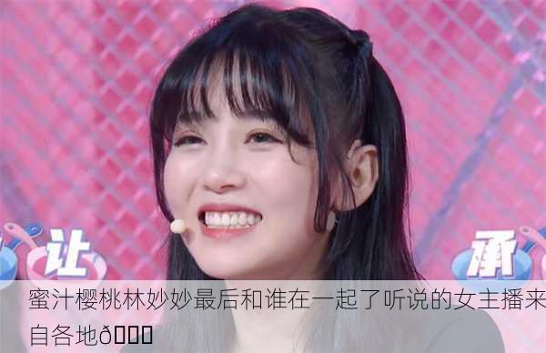 蜜汁樱桃林妙妙最后和谁在一起了听说的女主播来自各地🌟