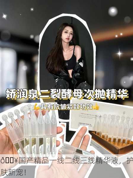 🔥国产精品一线二线三线精华液，护肤新宠！