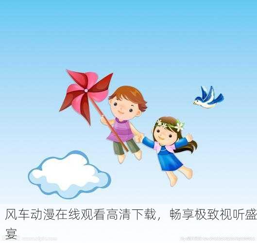 风车动漫在线观看高清下载，畅享极致视听盛宴