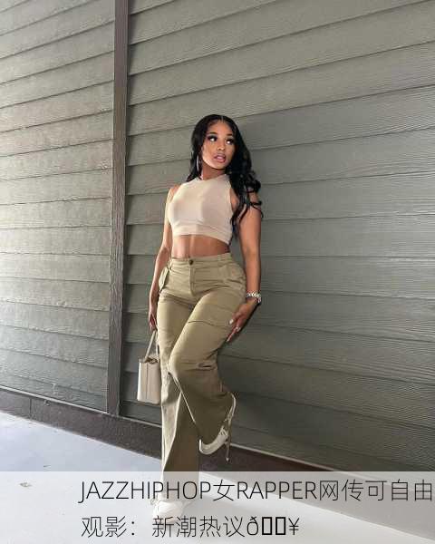 JAZZHIPHOP女RAPPER网传可自由观影：新潮热议🔥