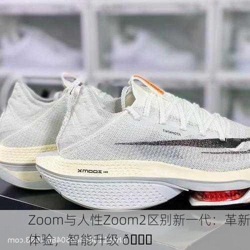 Zoom与人性Zoom2区别新一代：革新体验，智能升级 🚀