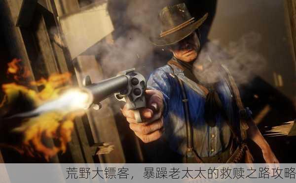 荒野大镖客，暴躁老太太的救赎之路攻略