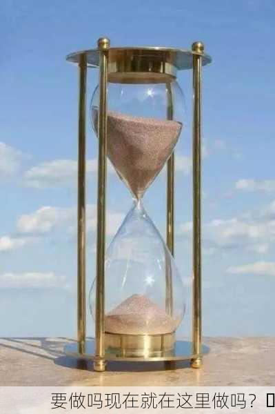 要做吗现在就在这里做吗？⏳