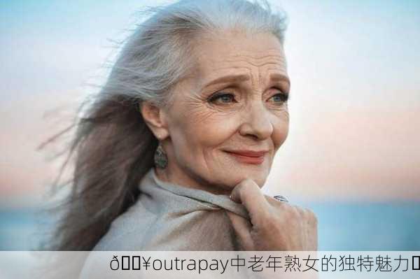 🔥outrapay中老年熟女的独特魅力✨