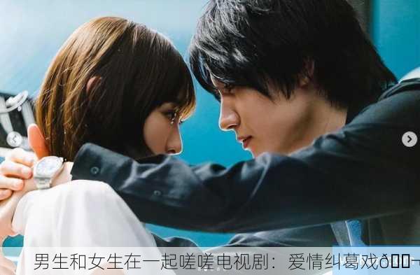 男生和女生在一起嗟嗟电视剧：爱情纠葛戏🎬