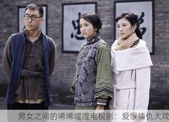 男女之间的唏唏哩哩电视剧：爱恨情仇大戏