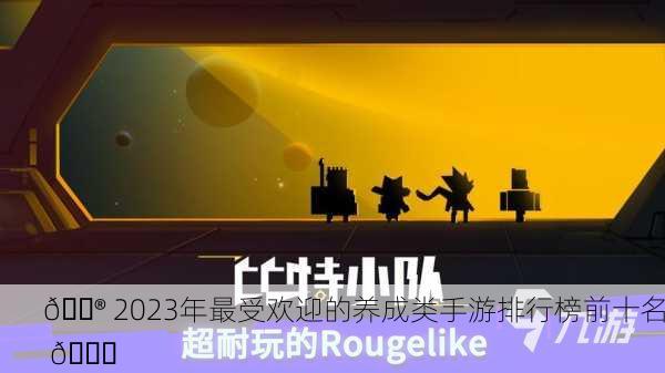 🎮 2023年最受欢迎的养成类手游排行榜前十名 📈