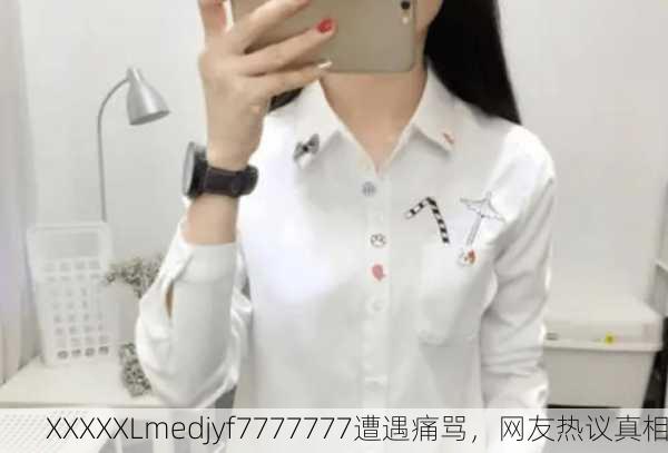 XXXXXLmedjyf7777777遭遇痛骂，网友热议真相