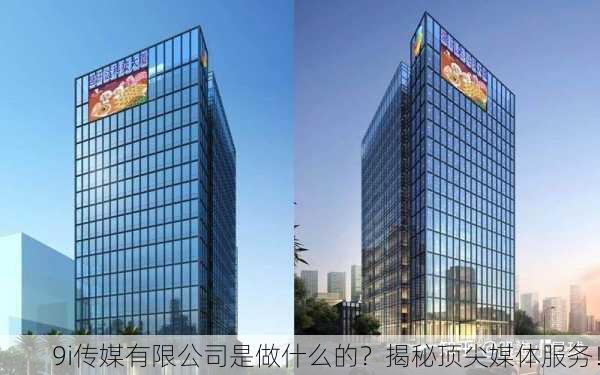 9i传媒有限公司是做什么的？揭秘顶尖媒体服务！