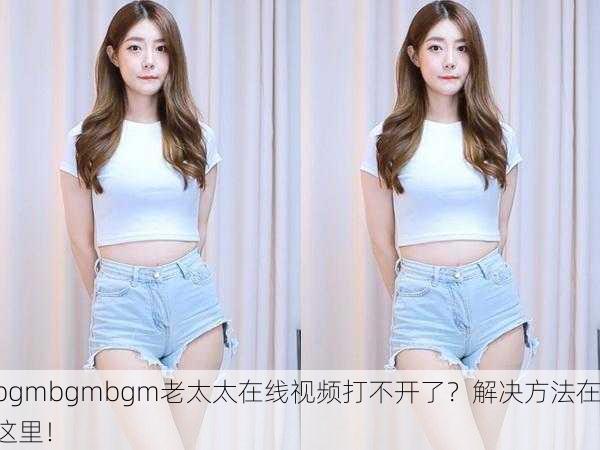 bgmbgmbgm老太太在线视频打不开了？解决方法在这里！