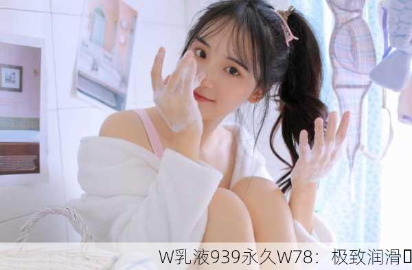 W乳液939永久W78：极致润滑✨