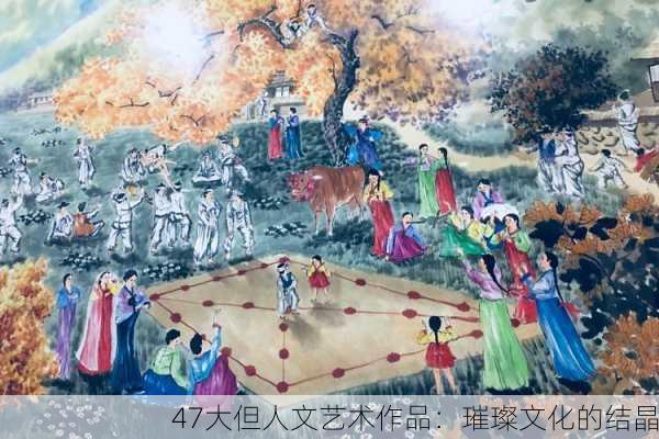 47大但人文艺术作品：璀璨文化的结晶