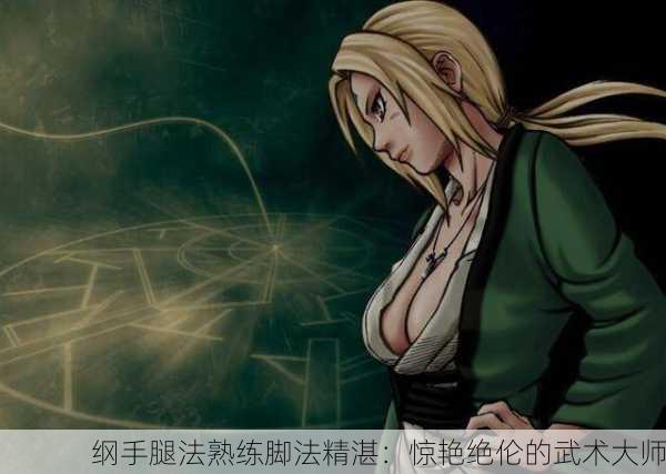 纲手腿法熟练脚法精湛：惊艳绝伦的武术大师