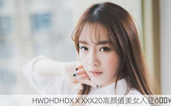 HWDHDHDXⅩXXX20高颜值美女入驻🔥