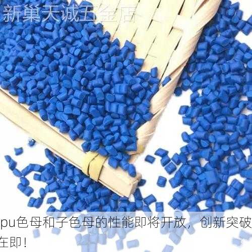 tpu色母和子色母的性能即将开放，创新突破在即！