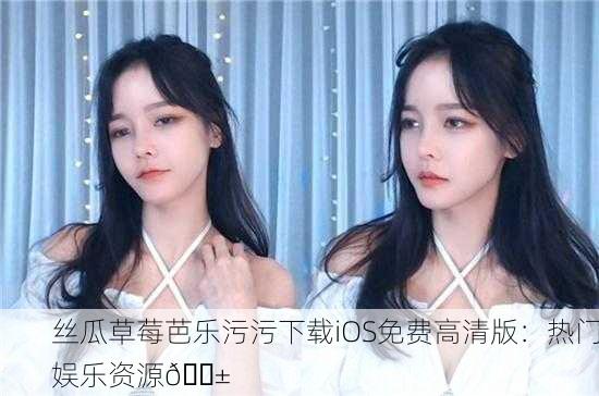 丝瓜草莓芭乐污污下载iOS免费高清版：热门娱乐资源📱