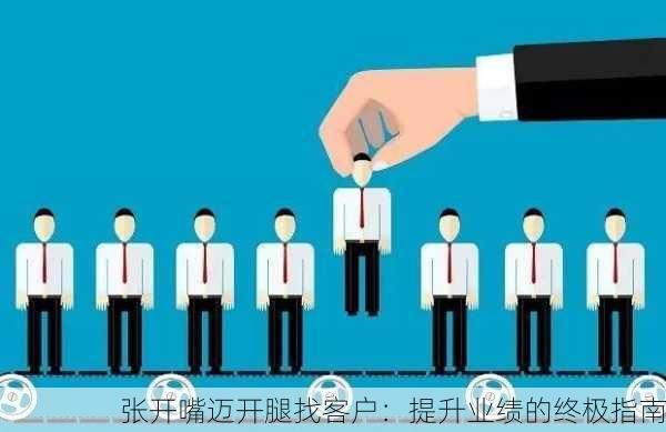 张开嘴迈开腿找客户：提升业绩的终极指南