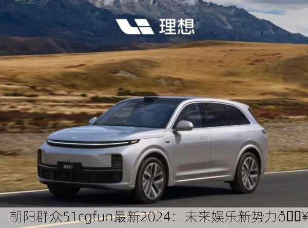 朝阳群众51cgfun最新2024：未来娱乐新势力🔥