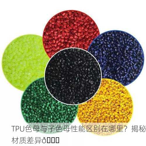 TPU色母与子色母性能区别在哪里？揭秘材质差异🔍
