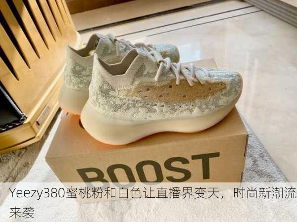 Yeezy380蜜桃粉和白色让直播界变天，时尚新潮流来袭