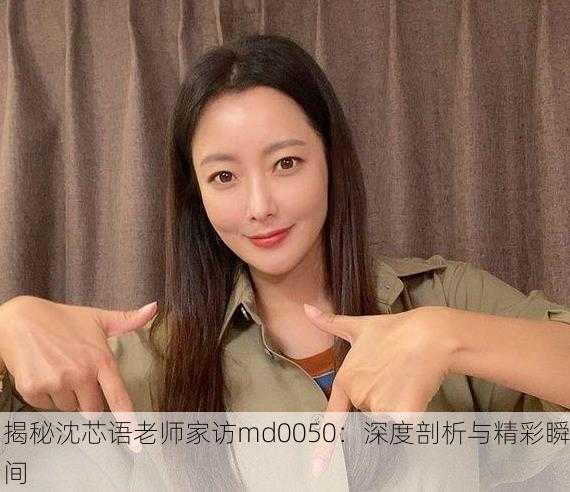 揭秘沈芯语老师家访md0050：深度剖析与精彩瞬间