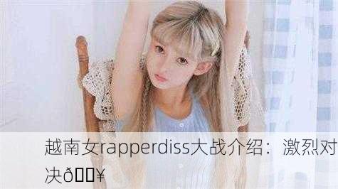 越南女rapperdiss大战介绍：激烈对决🔥