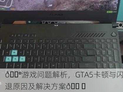 🎮游戏问题解析，GTA5卡顿与闪退原因及解决方案🛠️
