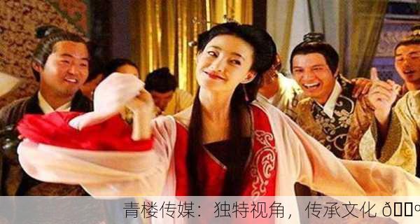 青楼传媒：独特视角，传承文化 📺