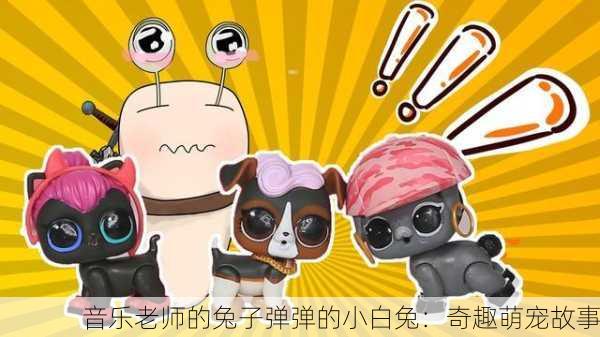 音乐老师的兔子弹弹的小白兔：奇趣萌宠故事