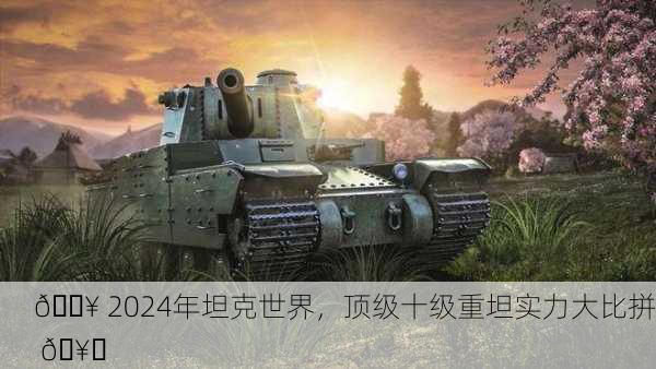 🔥 2024年坦克世界，顶级十级重坦实力大比拼 🥇