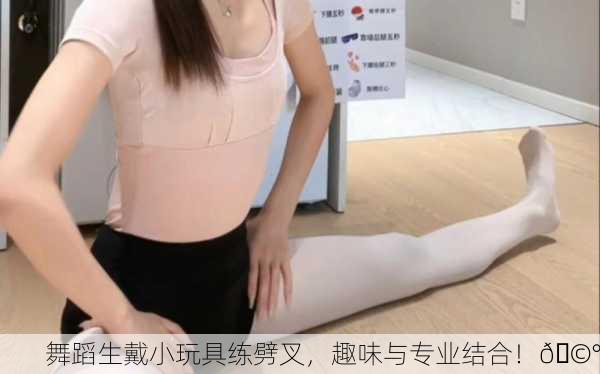 舞蹈生戴小玩具练劈叉，趣味与专业结合！🩰