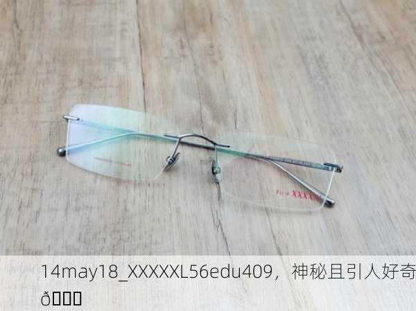 14may18_XXXXXL56edu409，神秘且引人好奇🔍