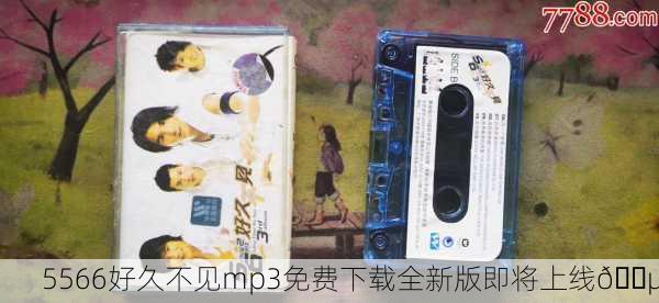 5566好久不见mp3免费下载全新版即将上线🎵