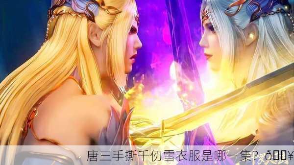 唐三手撕千仞雪衣服是哪一集？🔥