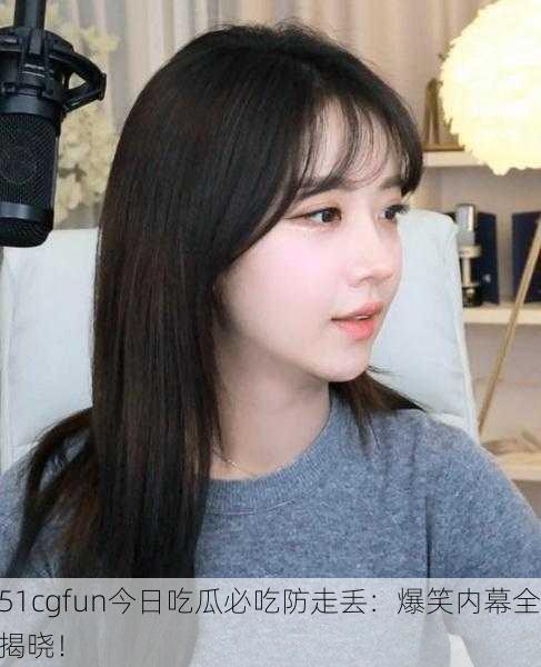 51cgfun今日吃瓜必吃防走丢：爆笑内幕全揭晓！