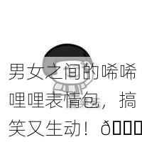 男女之间的唏唏哩哩表情包，搞笑又生动！😂