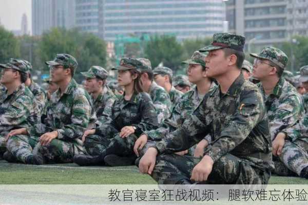 教官寝室狂战视频：腿软难忘体验