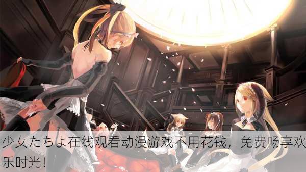 少女たちよ在线观看动漫游戏不用花钱，免费畅享欢乐时光！