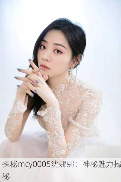 探秘mcy0005沈娜娜：神秘魅力揭秘