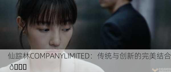 仙踪林COMPANYLIMITED：传统与创新的完美结合 🌟